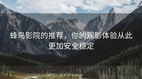 蜂鸟影院的推荐，你的观影体验从此更加安全稳定