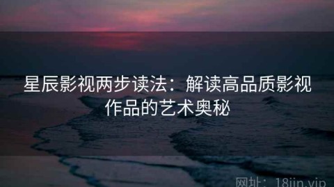 星辰影视两步读法：解读高品质影视作品的艺术奥秘