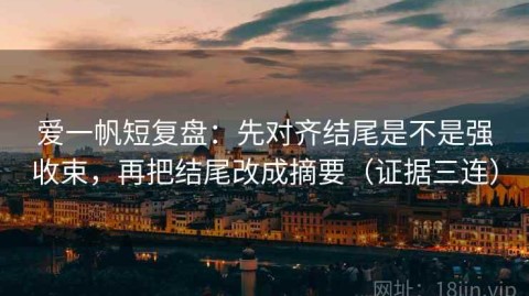 爱一帆短复盘：先对齐结尾是不是强收束，再把结尾改成摘要（证据三连）