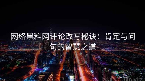 网络黑料网评论改写秘诀：肯定与问句的智慧之道