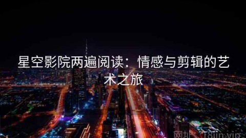 星空影院两遍阅读：情感与剪辑的艺术之旅