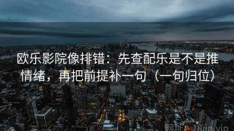 欧乐影院像排错：先查配乐是不是推情绪，再把前提补一句（一句归位）