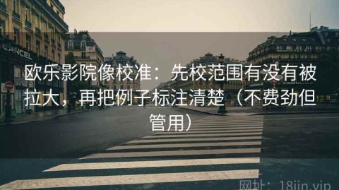 欧乐影院像校准：先校范围有没有被拉大，再把例子标注清楚（不费劲但管用）