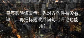 星辰影院短复盘：先对齐条件有没有缺口，再把标题改成问句（评论也能用）
