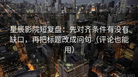星辰影院短复盘：先对齐条件有没有缺口，再把标题改成问句（评论也能用）