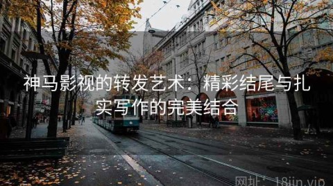 神马影视的转发艺术：精彩结尾与扎实写作的完美结合