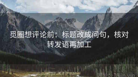觅圈想评论前：标题改成问句，核对转发语再加工