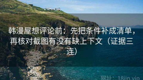 韩漫屋想评论前：先把条件补成清单，再核对截图有没有缺上下文（证据三连）