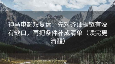 神马电影短复盘：先对齐证据链有没有缺口，再把条件补成清单（读完更清醒）