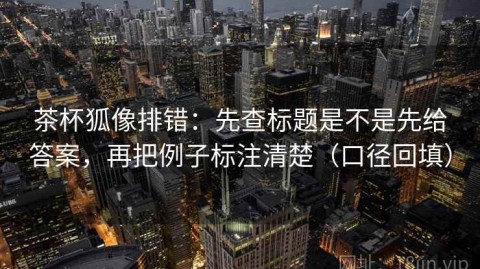 茶杯狐像排错：先查标题是不是先给答案，再把例子标注清楚（口径回填）