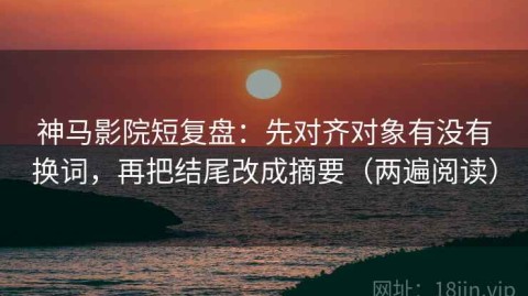 神马影院短复盘：先对齐对象有没有换词，再把结尾改成摘要（两遍阅读）
