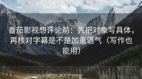 番茄影视想评论前：先把对象写具体，再核对字幕是不是加重语气（写作也能用）