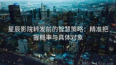 星辰影院转发前的智慧策略：精准把握概率与具体对象