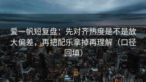 爱一帆短复盘：先对齐热度是不是放大偏差，再把配乐拿掉再理解（口径回填）