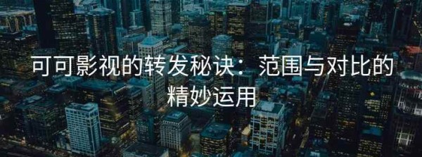 可可影视的转发秘诀：范围与对比的精妙运用