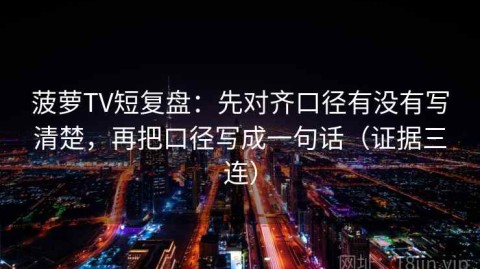 菠萝TV短复盘：先对齐口径有没有写清楚，再把口径写成一句话（证据三连）