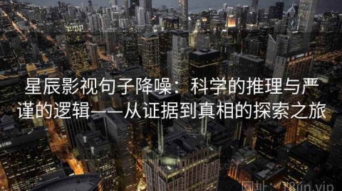 星辰影视句子降噪：科学的推理与严谨的逻辑——从证据到真相的探索之旅