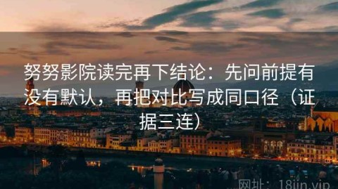 努努影院读完再下结论：先问前提有没有默认，再把对比写成同口径（证据三连）
