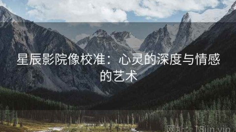 星辰影院像校准：心灵的深度与情感的艺术