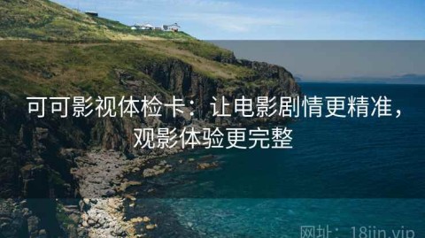 可可影视体检卡：让电影剧情更精准，观影体验更完整