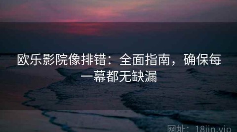 欧乐影院像排错：全面指南，确保每一幕都无缺漏
