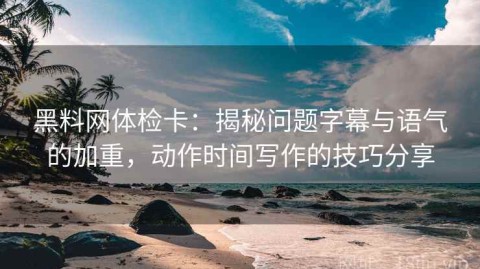 黑料网体检卡：揭秘问题字幕与语气的加重，动作时间写作的技巧分享