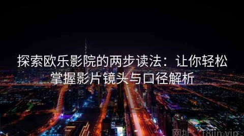探索欧乐影院的两步读法：让你轻松掌握影片镜头与口径解析