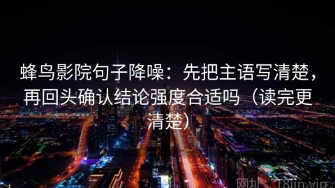 蜂鸟影院句子降噪：先把主语写清楚，再回头确认结论强度合适吗（读完更清楚）