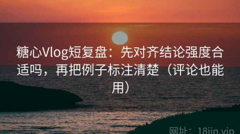 糖心Vlog短复盘：先对齐结论强度合适吗，再把例子标注清楚（评论也能用）