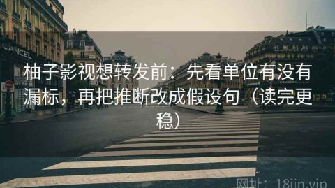 柚子影视想转发前：先看单位有没有漏标，再把推断改成假设句（读完更稳）