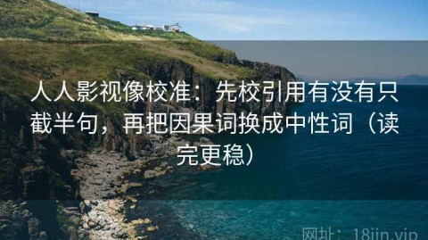 人人影视像校准：先校引用有没有只截半句，再把因果词换成中性词（读完更稳）