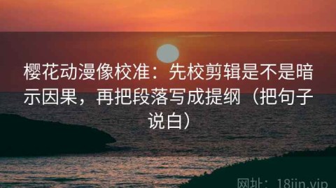 樱花动漫像校准：先校剪辑是不是暗示因果，再把段落写成提纲（把句子说白）