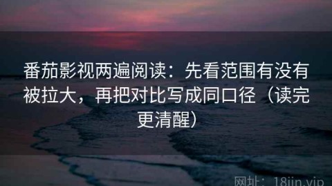 番茄影视两遍阅读：先看范围有没有被拉大，再把对比写成同口径（读完更清醒）