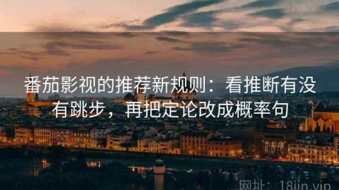 番茄影视的推荐新规则：看推断有没有跳步，再把定论改成概率句