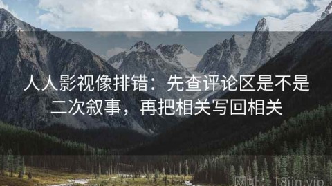 人人影视像排错：先查评论区是不是二次叙事，再把相关写回相关