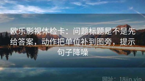 欧乐影视体检卡：问题标题是不是先给答案，动作把单位补到图旁，提示句子降噪