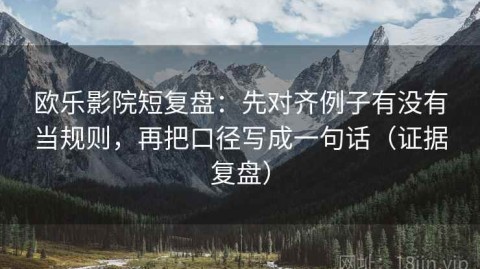 欧乐影院短复盘：先对齐例子有没有当规则，再把口径写成一句话（证据复盘）