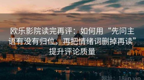 欧乐影院读完再评：如何用“先问主语有没有归位，再把情绪词删掉再读”提升评论质量