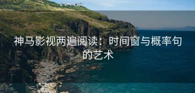 神马影视两遍阅读：时间窗与概率句的艺术