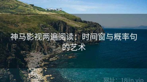 神马影视两遍阅读：时间窗与概率句的艺术