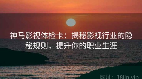 神马影视体检卡：揭秘影视行业的隐秘规则，提升你的职业生涯