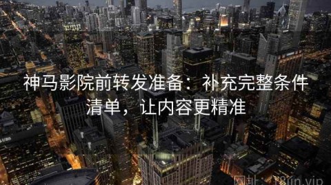 神马影院前转发准备：补充完整条件清单，让内容更精准