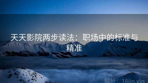 天天影院两步读法：职场中的标准与精准