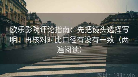 欧乐影院评论指南：先把镜头选择写明，再核对对比口径有没有一致（两遍阅读）