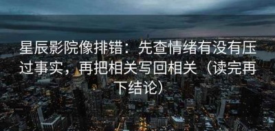 星辰影院像排错：先查情绪有没有压过事实，再把相关写回相关（读完再下结论）