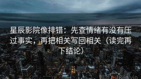 星辰影院像排错：先查情绪有没有压过事实，再把相关写回相关（读完再下结论）