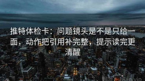 推特体检卡：问题镜头是不是只给一面，动作把引用补完整，提示读完更清醒