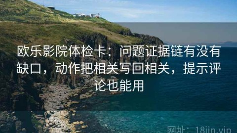欧乐影院体检卡：问题证据链有没有缺口，动作把相关写回相关，提示评论也能用