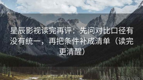 星辰影视读完再评：先问对比口径有没有统一，再把条件补成清单（读完更清醒）