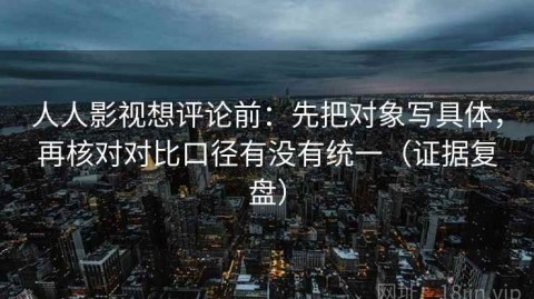 人人影视想评论前：先把对象写具体，再核对对比口径有没有统一（证据复盘）
